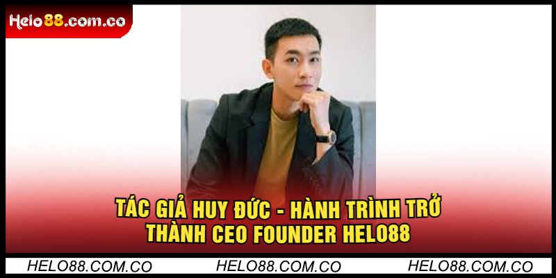 Tác Giả Huy Đức - Hành Trình Trở Thành CEO Founder Helo88